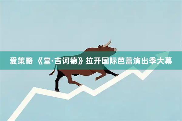爱策略 《堂·吉诃德》拉开国际芭蕾演出季大幕