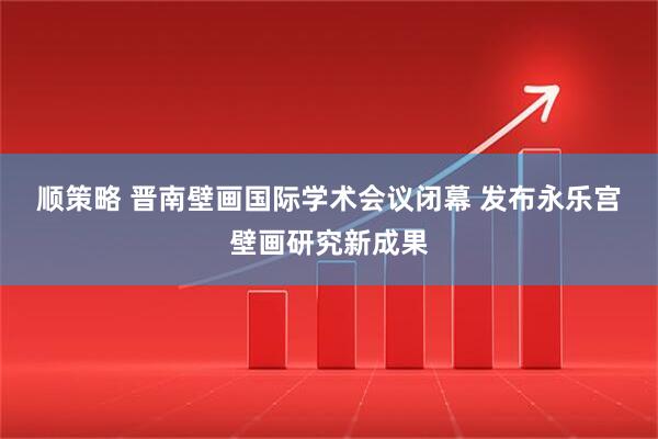 顺策略 晋南壁画国际学术会议闭幕 发布永乐宫壁画研究新成果