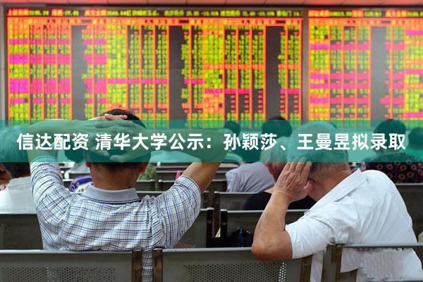 信达配资 清华大学公示：孙颖莎、王曼昱拟录取