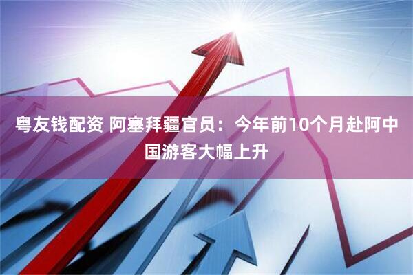 粤友钱配资 阿塞拜疆官员：今年前10个月赴阿中国游客大幅上升