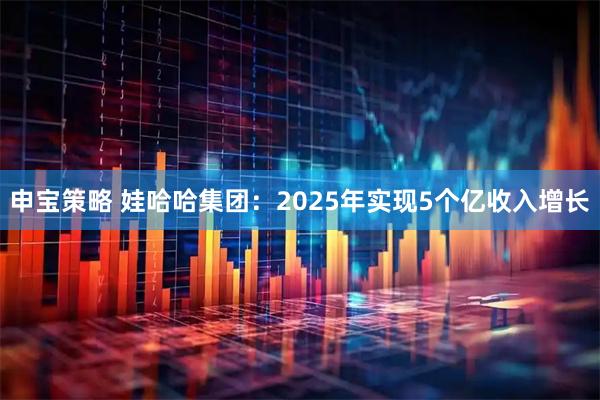 申宝策略 娃哈哈集团：2025年实现5个亿收入增长