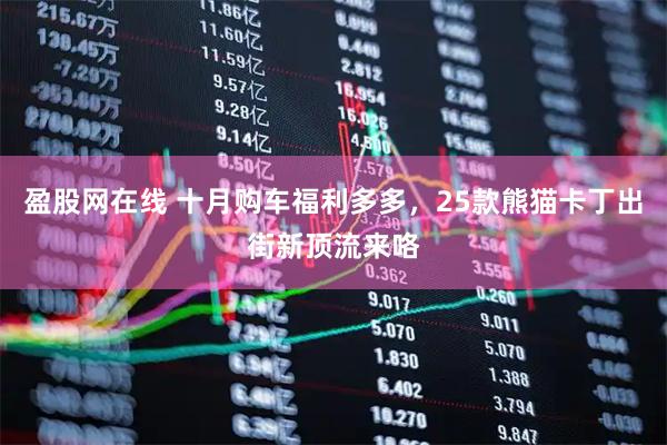 盈股网在线 十月购车福利多多，25款熊猫卡丁出街新顶流来咯
