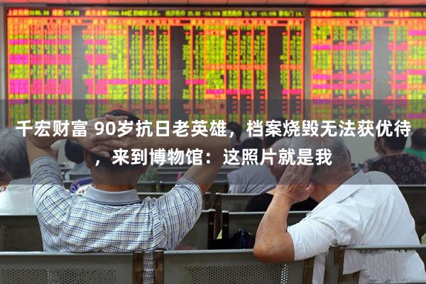 千宏财富 90岁抗日老英雄，档案烧毁无法获优待，来到博物馆：这照片就是我