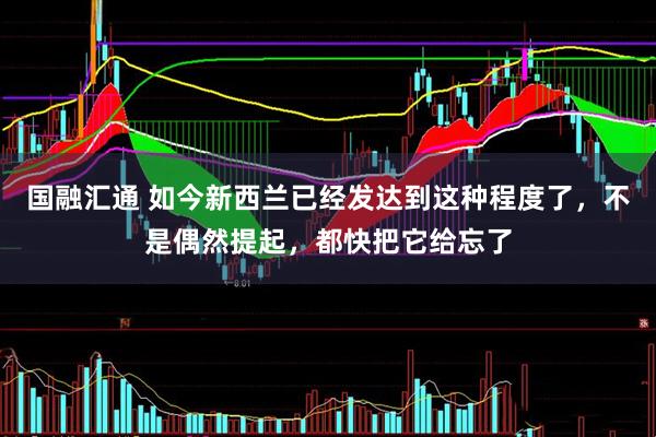 国融汇通 如今新西兰已经发达到这种程度了，不是偶然提起，都快把它给忘了