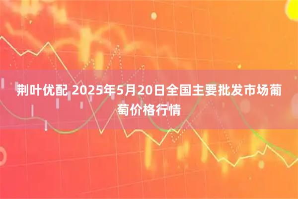 荆叶优配 2025年5月20日全国主要批发市场葡萄价格行情