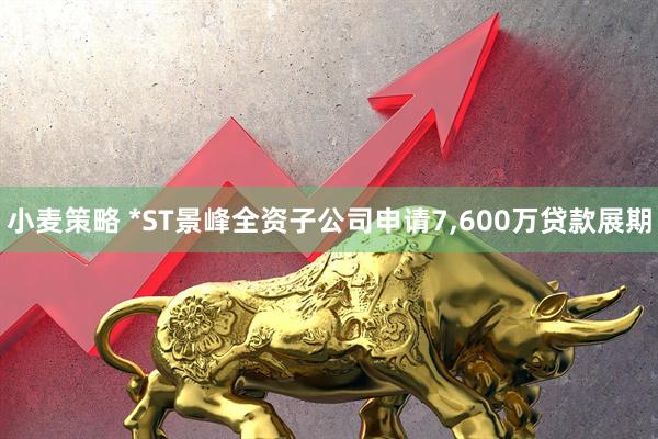 小麦策略 *ST景峰全资子公司申请7,600万贷款展期