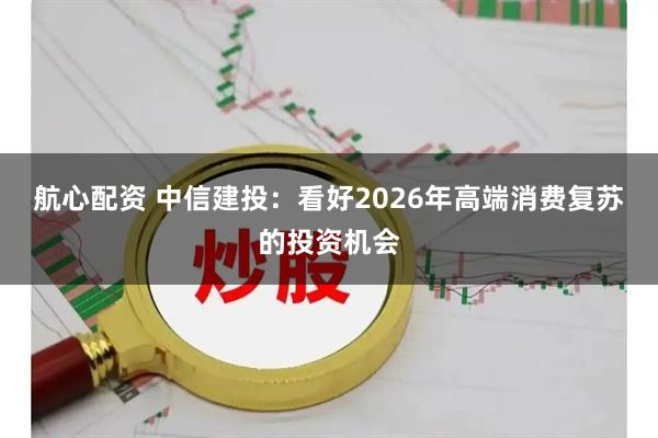 航心配资 中信建投：看好2026年高端消费复苏的投资机会