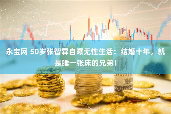 永宝网 50岁张智霖自曝无性生活：结婚十年，就是睡一张床的兄弟！