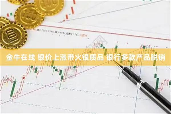 金牛在线 银价上涨带火银质品 银行多款产品脱销