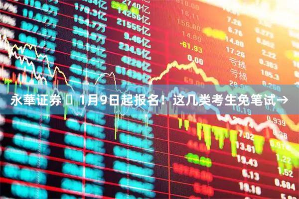 永華证券 ⏰1月9日起报名！这几类考生免笔试→