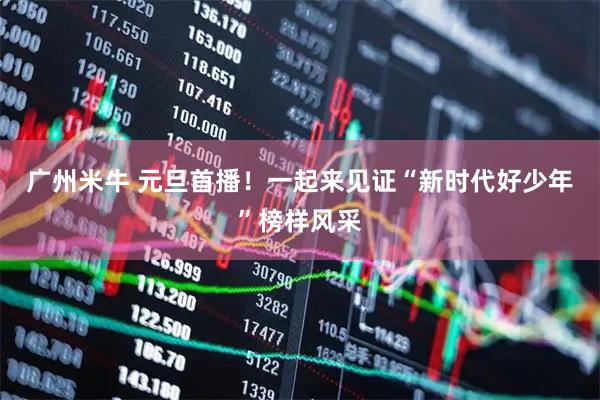 广州米牛 元旦首播！一起来见证“新时代好少年”榜样风采