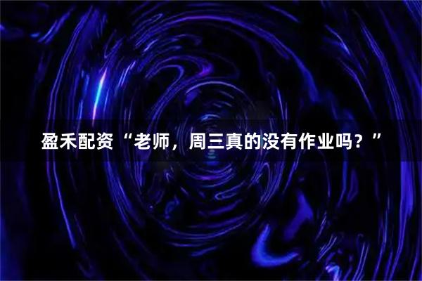 盈禾配资 “老师，周三真的没有作业吗？”