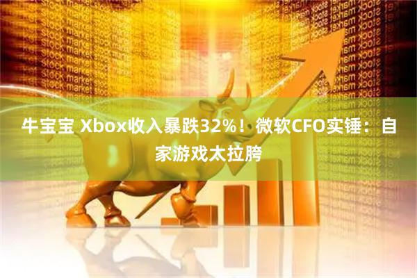牛宝宝 Xbox收入暴跌32%！微软CFO实锤：自家游戏太拉胯