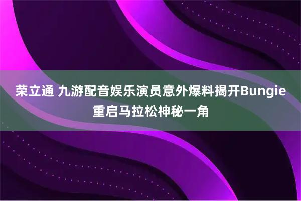 荣立通 九游配音娱乐演员意外爆料揭开Bungie重启马拉松神秘一角