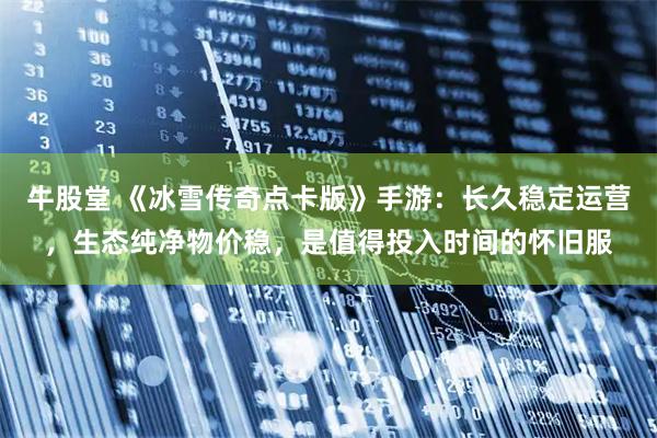 牛股堂 《冰雪传奇点卡版》手游：长久稳定运营，生态纯净物价稳，是值得投入时间的怀旧服