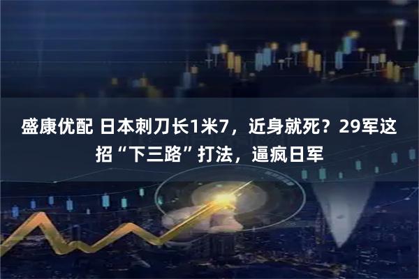 盛康优配 日本刺刀长1米7，近身就死？29军这招“下三路”打法，逼疯日军