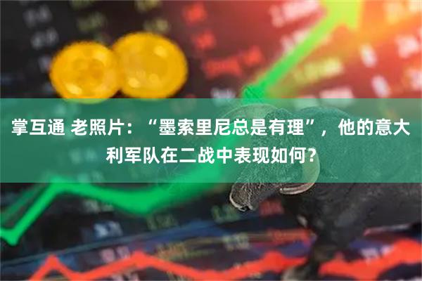 掌互通 老照片：“墨索里尼总是有理”，他的意大利军队在二战中表现如何？