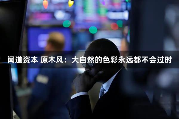 闻道资本 原木风：大自然的色彩永远都不会过时