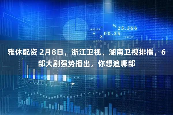 雅休配资 2月8日，浙江卫视、湖南卫视排播，6部大剧强势播出，你想追哪部