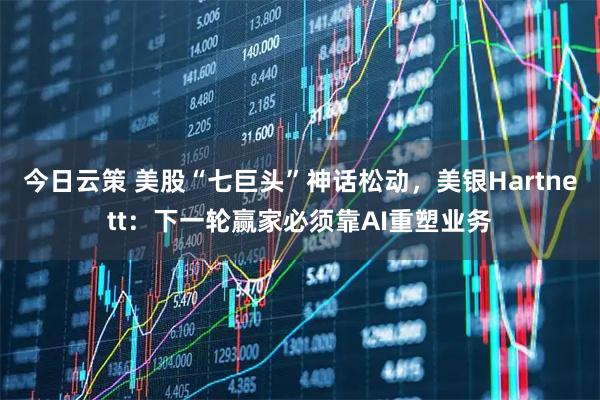 今日云策 美股“七巨头”神话松动，美银Hartnett：下一轮赢家必须靠AI重塑业务