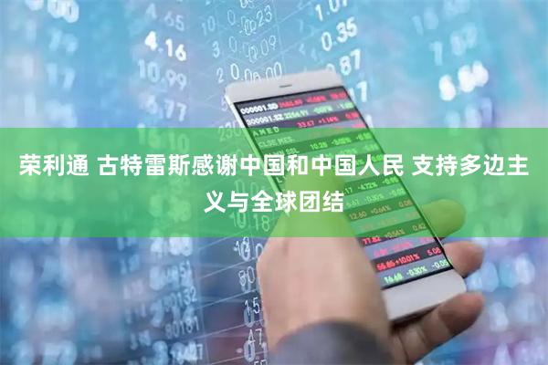 荣利通 古特雷斯感谢中国和中国人民 支持多边主义与全球团结