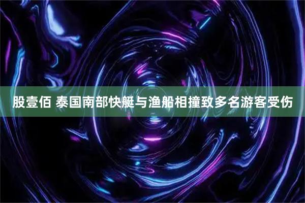 股壹佰 泰国南部快艇与渔船相撞致多名游客受伤