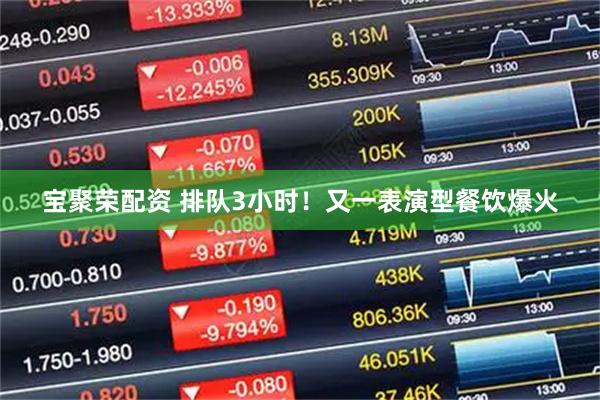 宝聚荣配资 排队3小时！又一表演型餐饮爆火