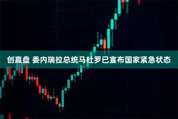 创赢盘 委内瑞拉总统马杜罗已宣布国家紧急状态