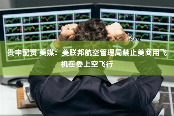 贵丰配资 美媒：美联邦航空管理局禁止美商用飞机在委上空飞行
