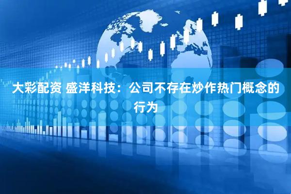 大彩配资 盛洋科技：公司不存在炒作热门概念的行为