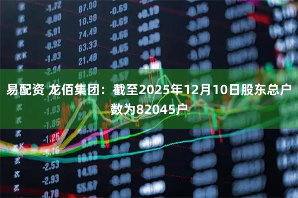 易配资 龙佰集团：截至2025年12月10日股东总户数为82045户