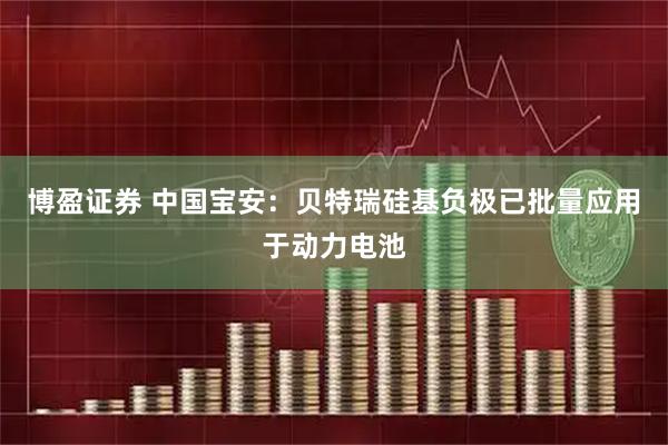 博盈证券 中国宝安：贝特瑞硅基负极已批量应用于动力电池