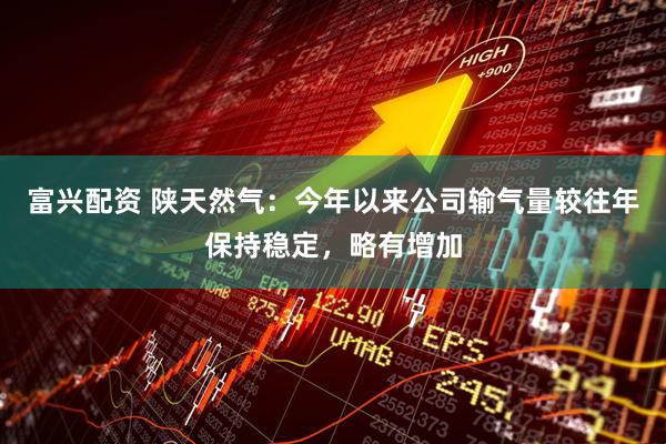 富兴配资 陕天然气：今年以来公司输气量较往年保持稳定，略有增加