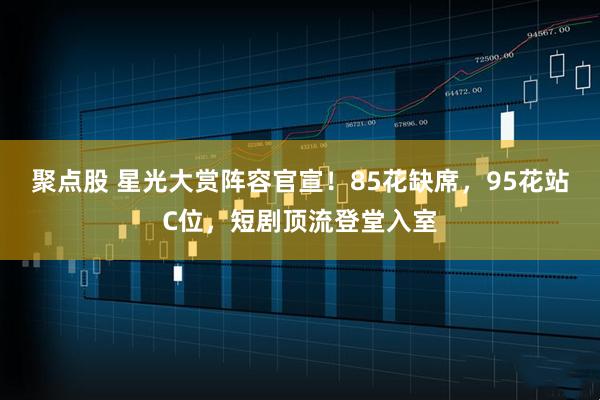 聚点股 星光大赏阵容官宣!85花缺席,95花站C位,短剧顶流登堂入室