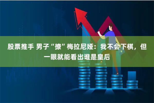股票推手 男子“撩”梅拉尼娅：我不会下棋，但一眼就能看出谁是皇后
