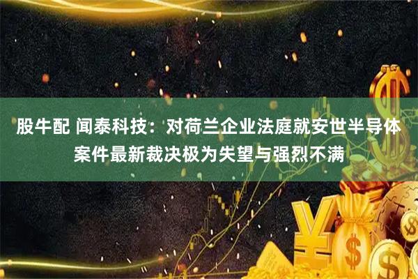 股牛配 闻泰科技：对荷兰企业法庭就安世半导体案件最新裁决极为失望与强烈不满