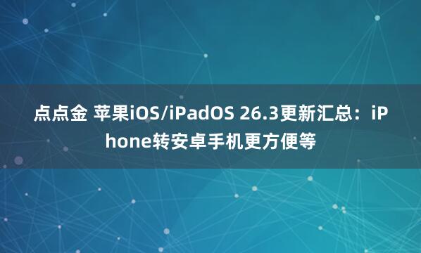 点点金 苹果iOS/iPadOS 26.3更新汇总：iPhone转安卓手机更方便等