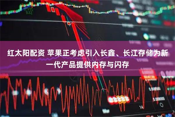 红太阳配资 苹果正考虑引入长鑫、长江存储为新一代产品提供内存与闪存
