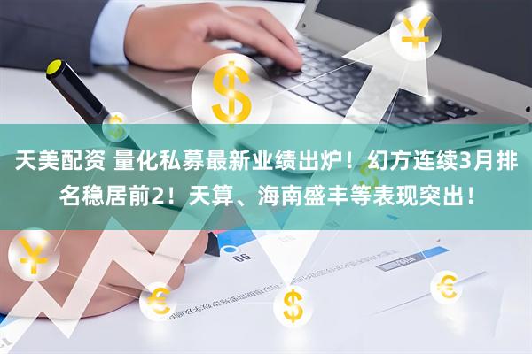 天美配资 量化私募最新业绩出炉！幻方连续3月排名稳居前2！天算、海南盛丰等表现突出！