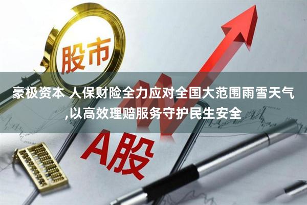 豪极资本 人保财险全力应对全国大范围雨雪天气,以高效理赔服务守护民生安全