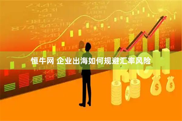 恒牛网 企业出海如何规避汇率风险