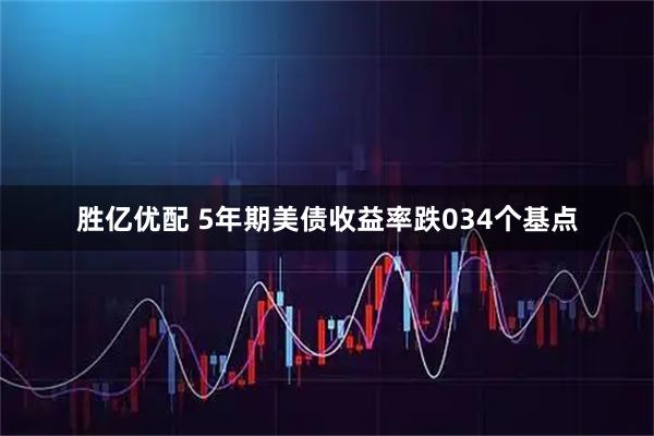 胜亿优配 5年期美债收益率跌034个基点