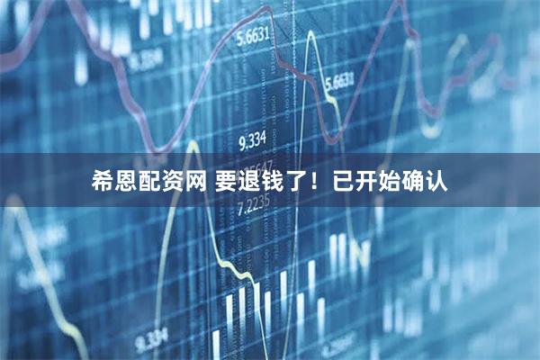 希恩配资网 要退钱了！已开始确认