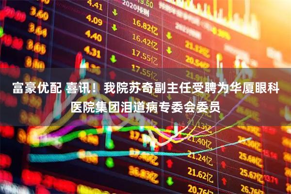 富豪优配 喜讯！我院苏奇副主任受聘为华厦眼科医院集团泪道病专委会委员
