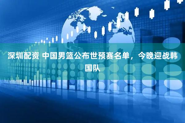 深圳配资 中国男篮公布世预赛名单，今晚迎战韩国队