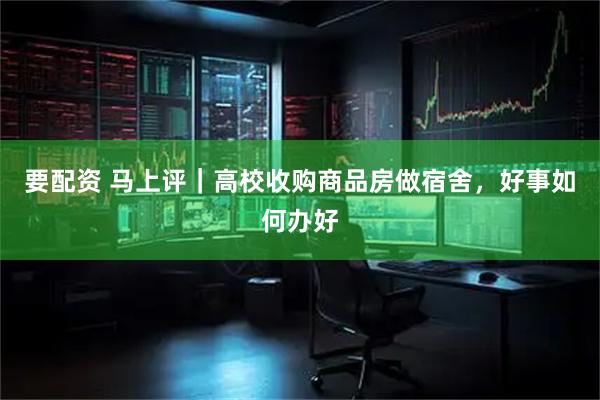 要配资 马上评｜高校收购商品房做宿舍，好事如何办好