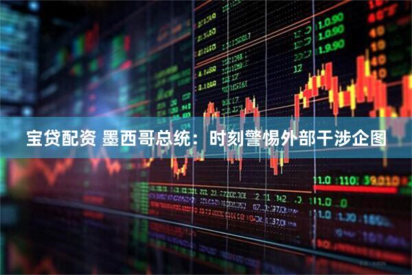 宝贷配资 墨西哥总统：时刻警惕外部干涉企图