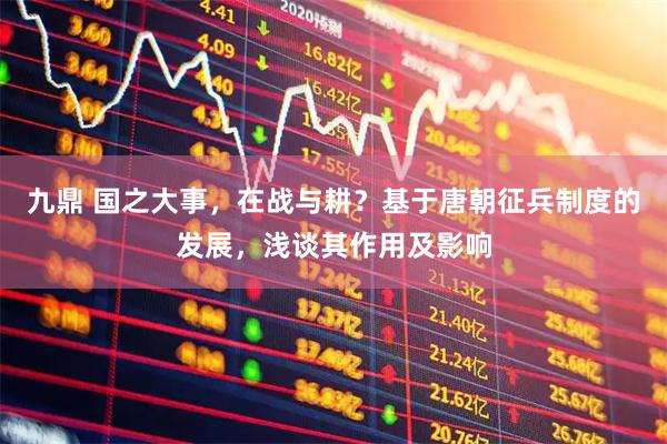 九鼎 国之大事，在战与耕？基于唐朝征兵制度的发展，浅谈其作用及影响