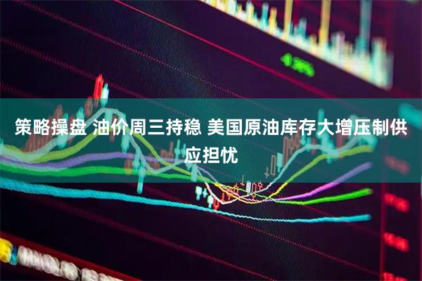 策略操盘 油价周三持稳 美国原油库存大增压制供应担忧