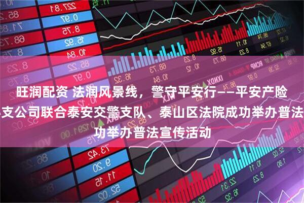 旺润配资 法润风景线，警守平安行——平安产险泰安中心支公司联合泰安交警支队、泰山区法院成功举办普法宣传活动
